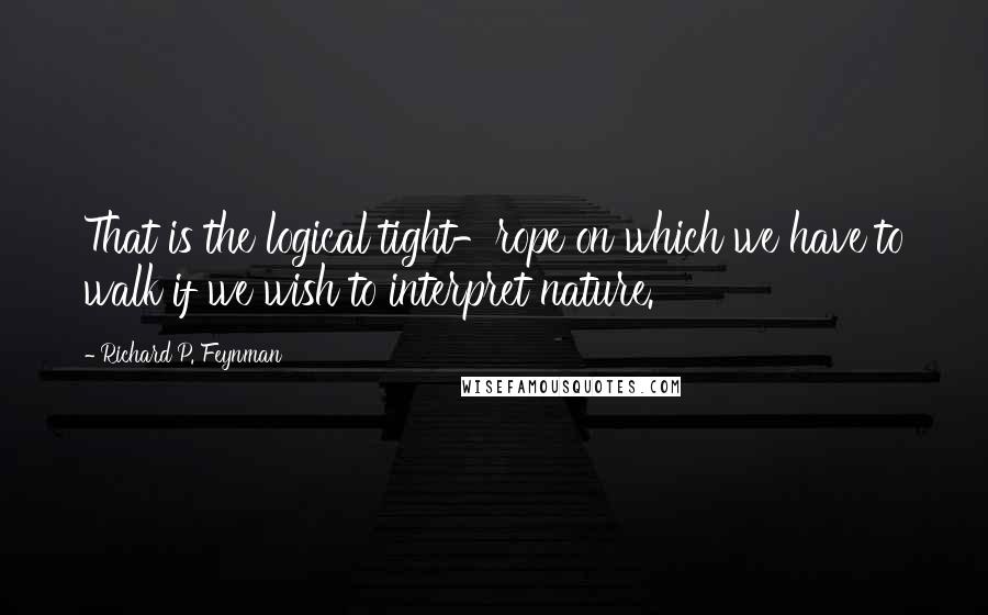 Richard P. Feynman Quotes: That is the logical tight-rope on which we have to walk if we wish to interpret nature.