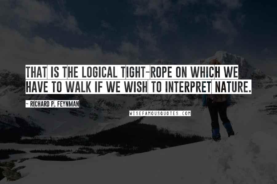 Richard P. Feynman Quotes: That is the logical tight-rope on which we have to walk if we wish to interpret nature.