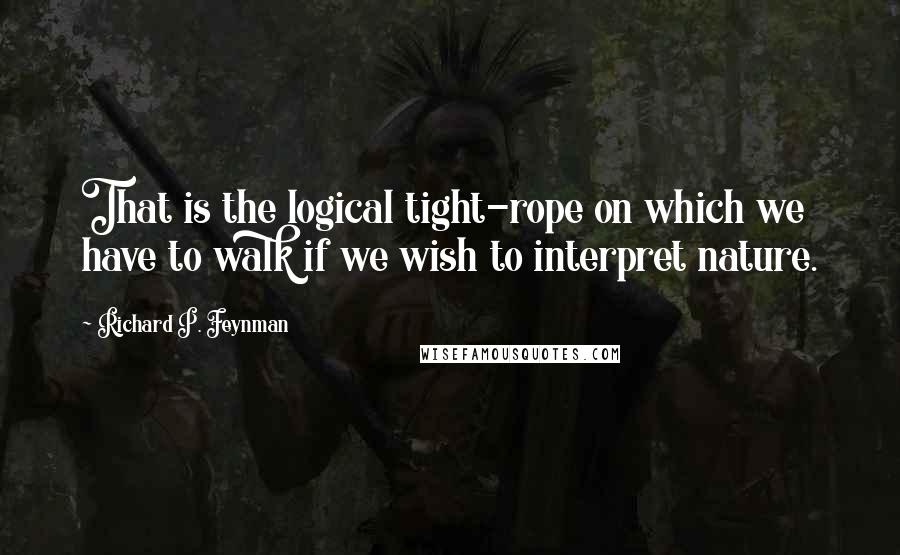 Richard P. Feynman Quotes: That is the logical tight-rope on which we have to walk if we wish to interpret nature.