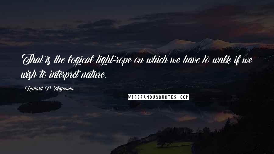 Richard P. Feynman Quotes: That is the logical tight-rope on which we have to walk if we wish to interpret nature.