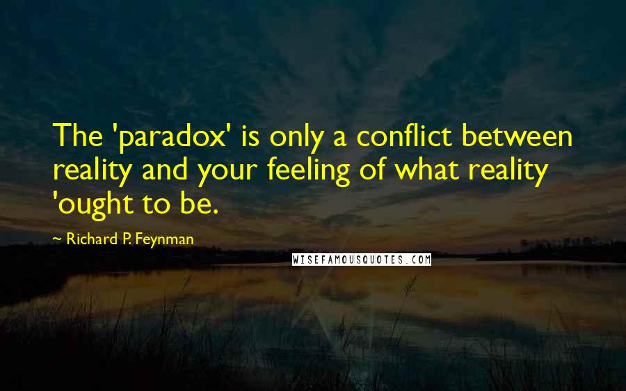Richard P. Feynman Quotes: The 'paradox' is only a conflict between reality and your feeling of what reality 'ought to be.