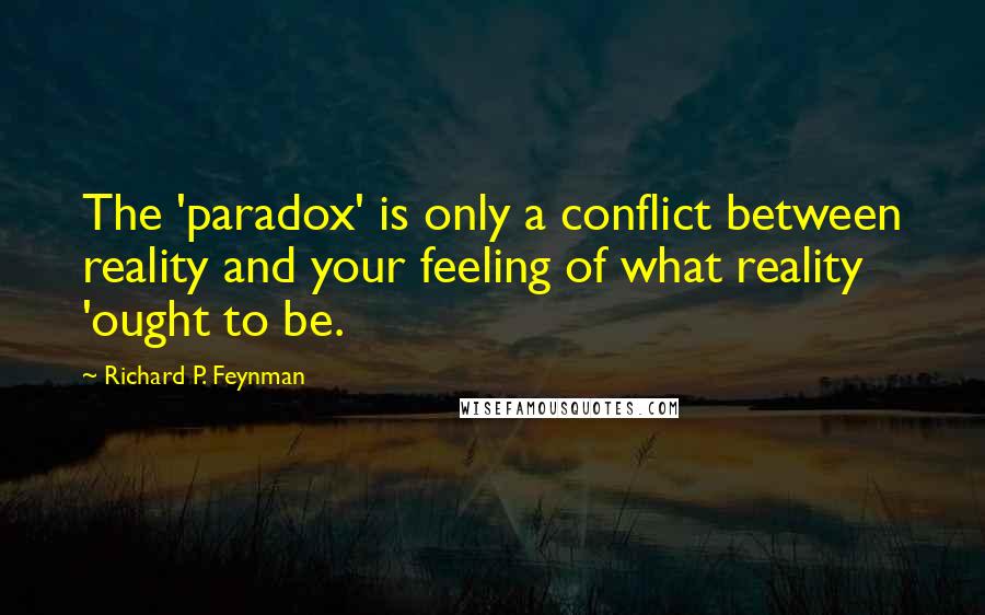 Richard P. Feynman Quotes: The 'paradox' is only a conflict between reality and your feeling of what reality 'ought to be.