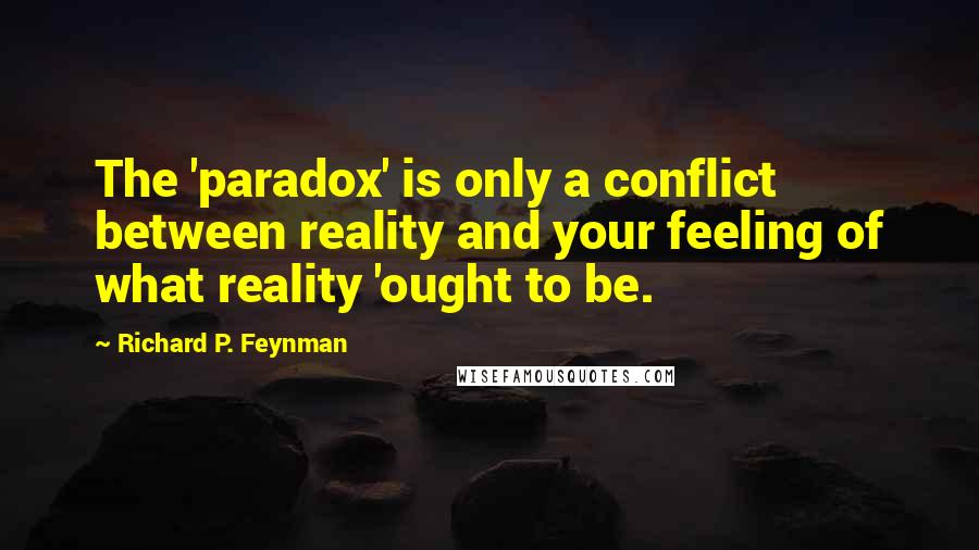 Richard P. Feynman Quotes: The 'paradox' is only a conflict between reality and your feeling of what reality 'ought to be.