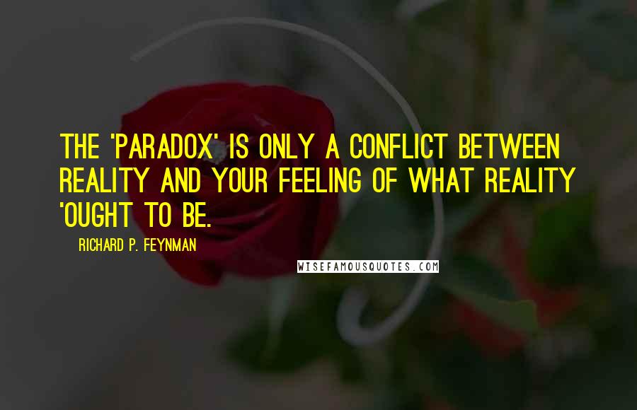 Richard P. Feynman Quotes: The 'paradox' is only a conflict between reality and your feeling of what reality 'ought to be.