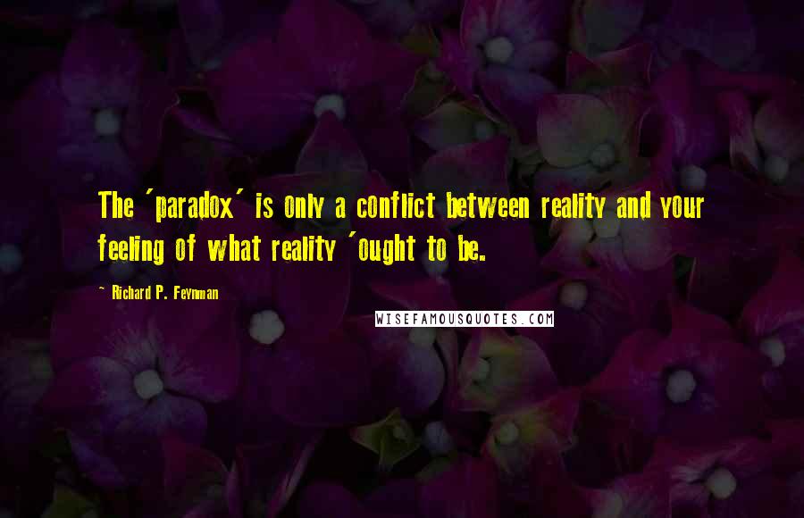 Richard P. Feynman Quotes: The 'paradox' is only a conflict between reality and your feeling of what reality 'ought to be.