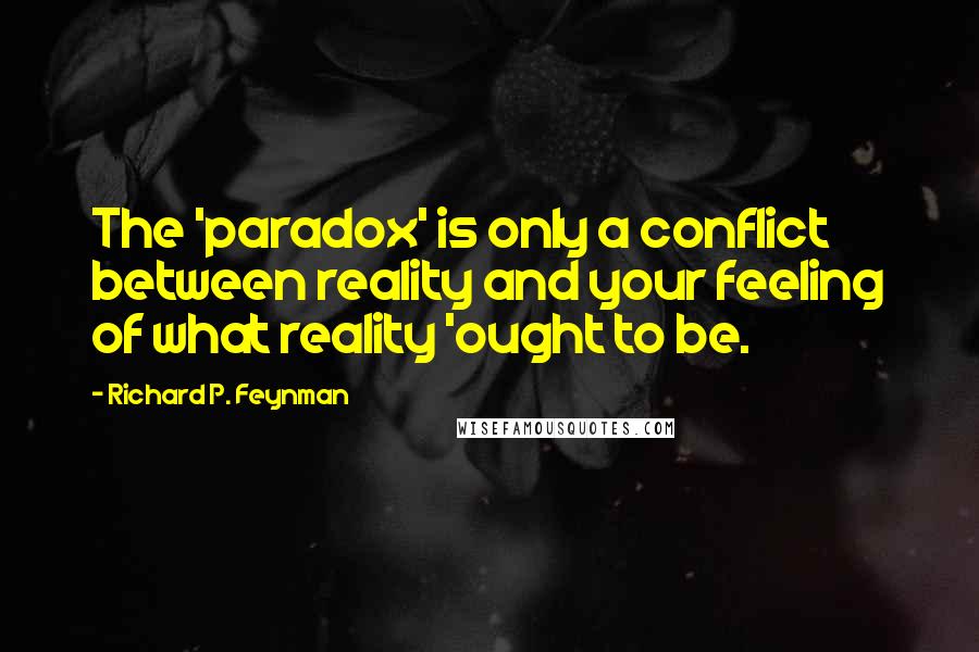 Richard P. Feynman Quotes: The 'paradox' is only a conflict between reality and your feeling of what reality 'ought to be.