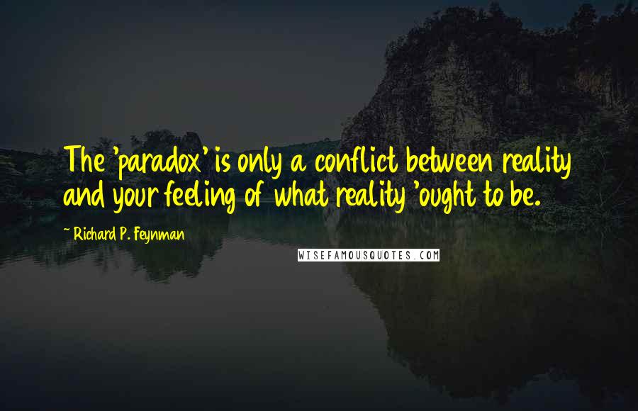 Richard P. Feynman Quotes: The 'paradox' is only a conflict between reality and your feeling of what reality 'ought to be.