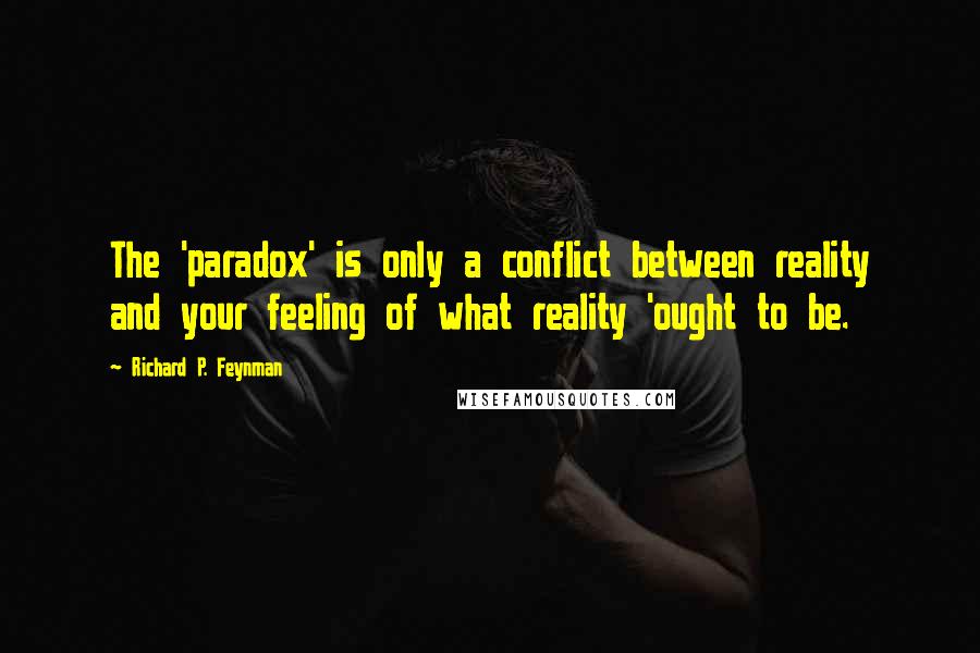 Richard P. Feynman Quotes: The 'paradox' is only a conflict between reality and your feeling of what reality 'ought to be.