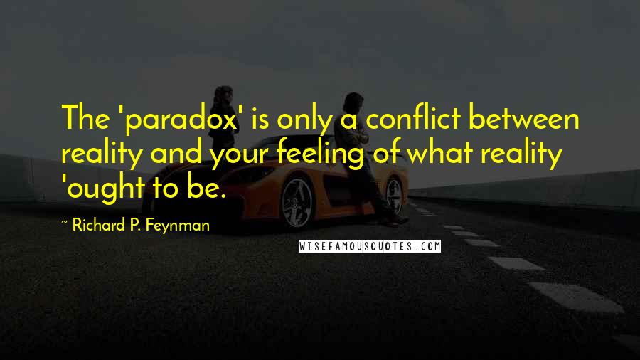 Richard P. Feynman Quotes: The 'paradox' is only a conflict between reality and your feeling of what reality 'ought to be.