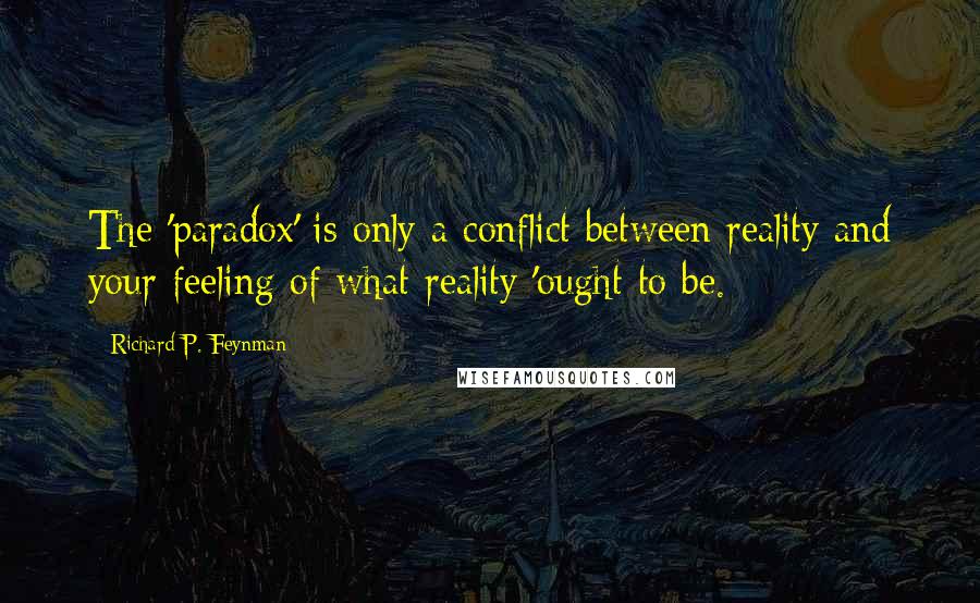 Richard P. Feynman Quotes: The 'paradox' is only a conflict between reality and your feeling of what reality 'ought to be.