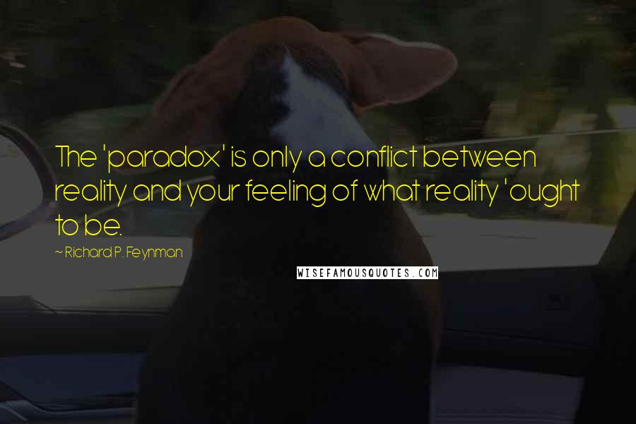 Richard P. Feynman Quotes: The 'paradox' is only a conflict between reality and your feeling of what reality 'ought to be.