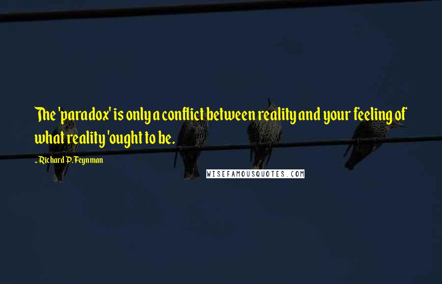 Richard P. Feynman Quotes: The 'paradox' is only a conflict between reality and your feeling of what reality 'ought to be.