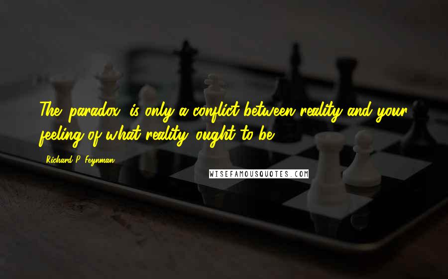 Richard P. Feynman Quotes: The 'paradox' is only a conflict between reality and your feeling of what reality 'ought to be.