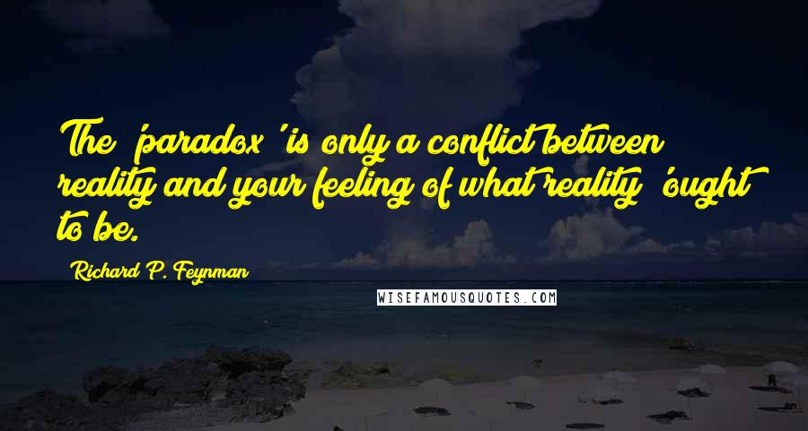 Richard P. Feynman Quotes: The 'paradox' is only a conflict between reality and your feeling of what reality 'ought to be.