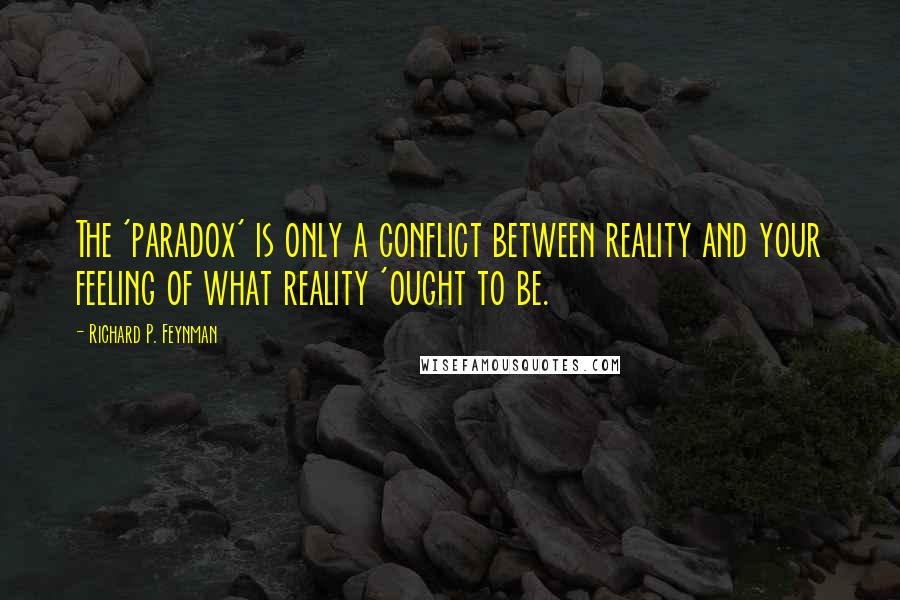 Richard P. Feynman Quotes: The 'paradox' is only a conflict between reality and your feeling of what reality 'ought to be.