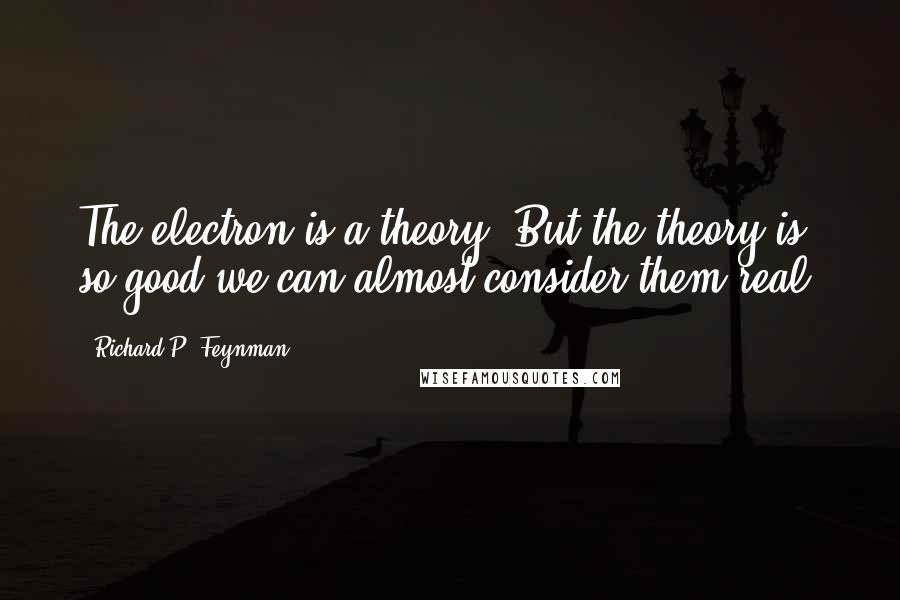 Richard P. Feynman Quotes: The electron is a theory. But the theory is so good we can almost consider them real.