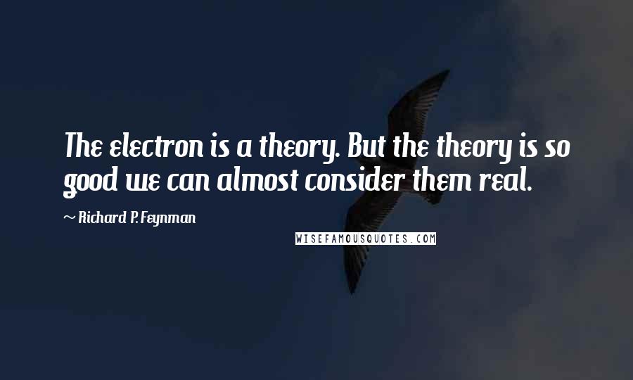 Richard P. Feynman Quotes: The electron is a theory. But the theory is so good we can almost consider them real.