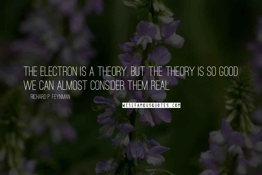 Richard P. Feynman Quotes: The electron is a theory. But the theory is so good we can almost consider them real.