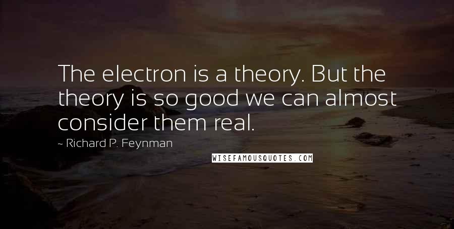 Richard P. Feynman Quotes: The electron is a theory. But the theory is so good we can almost consider them real.