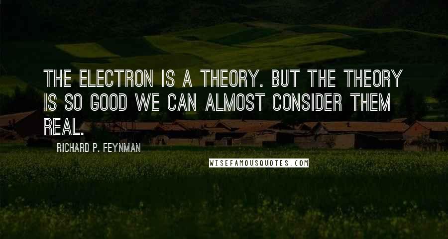 Richard P. Feynman Quotes: The electron is a theory. But the theory is so good we can almost consider them real.