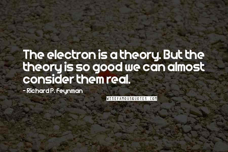 Richard P. Feynman Quotes: The electron is a theory. But the theory is so good we can almost consider them real.