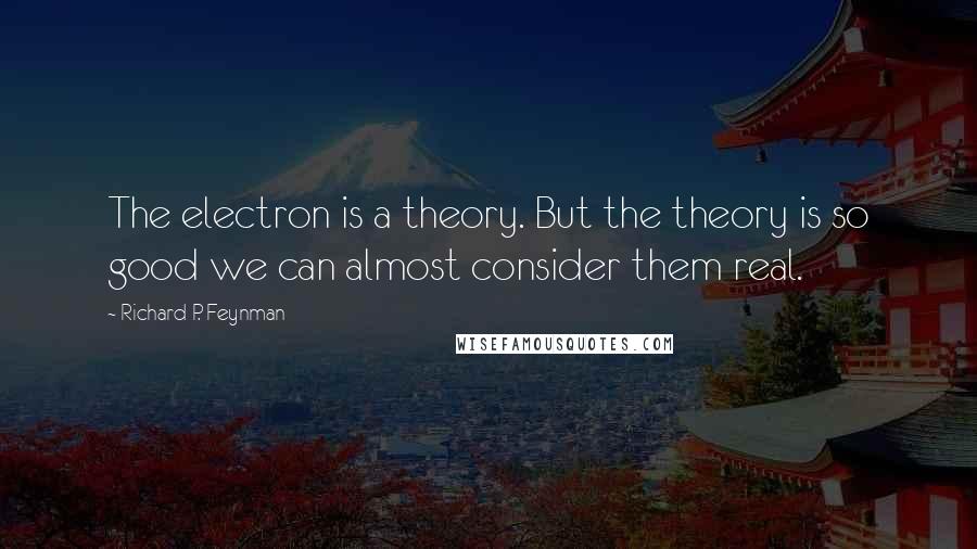 Richard P. Feynman Quotes: The electron is a theory. But the theory is so good we can almost consider them real.