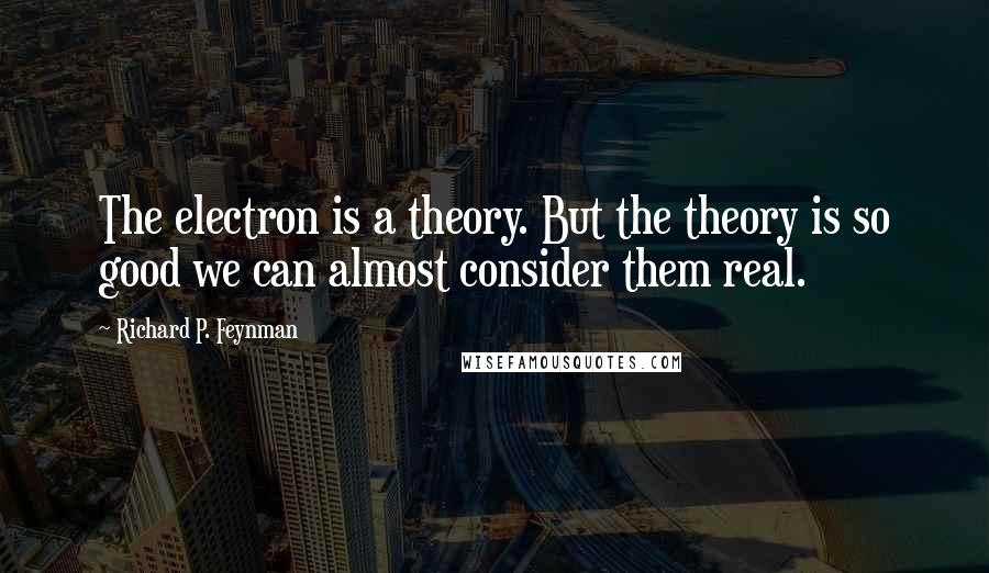 Richard P. Feynman Quotes: The electron is a theory. But the theory is so good we can almost consider them real.