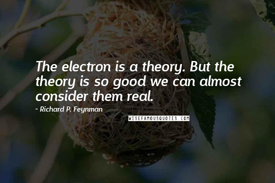 Richard P. Feynman Quotes: The electron is a theory. But the theory is so good we can almost consider them real.