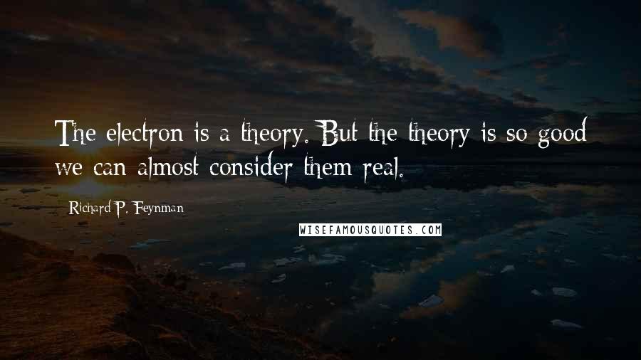 Richard P. Feynman Quotes: The electron is a theory. But the theory is so good we can almost consider them real.