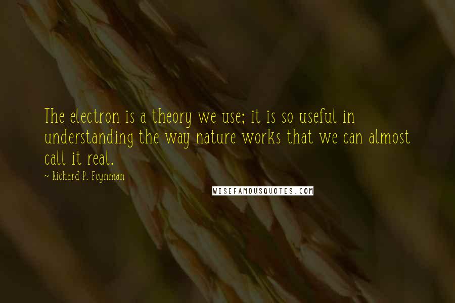 Richard P. Feynman Quotes: The electron is a theory we use; it is so useful in understanding the way nature works that we can almost call it real.