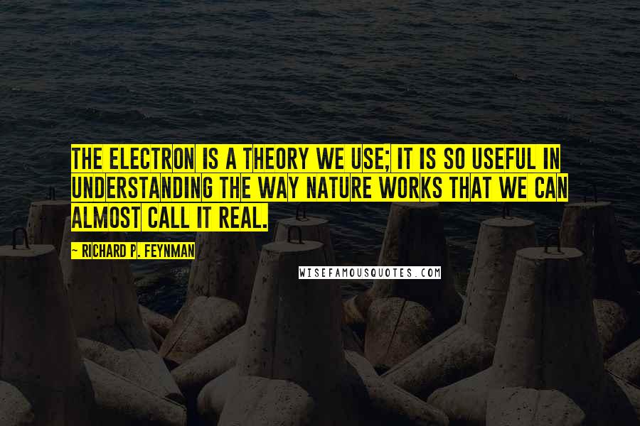 Richard P. Feynman Quotes: The electron is a theory we use; it is so useful in understanding the way nature works that we can almost call it real.