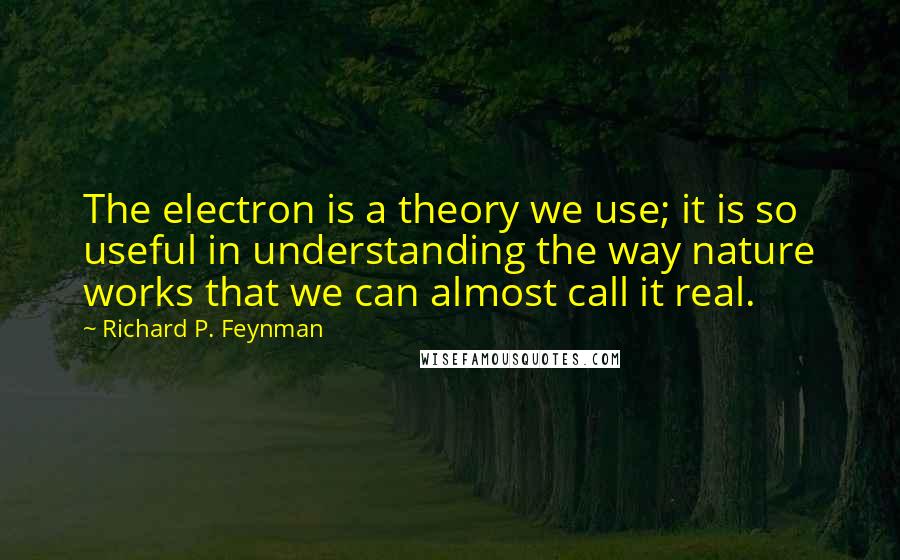 Richard P. Feynman Quotes: The electron is a theory we use; it is so useful in understanding the way nature works that we can almost call it real.
