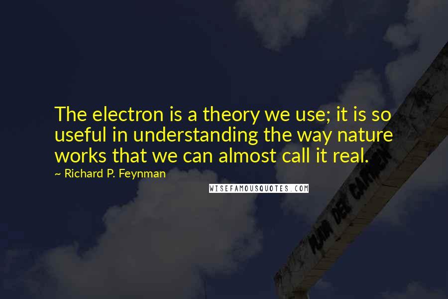Richard P. Feynman Quotes: The electron is a theory we use; it is so useful in understanding the way nature works that we can almost call it real.
