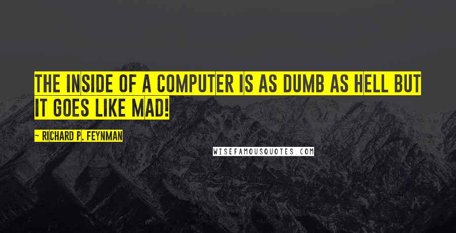 Richard P. Feynman Quotes: The inside of a computer is as dumb as hell but it goes like mad!