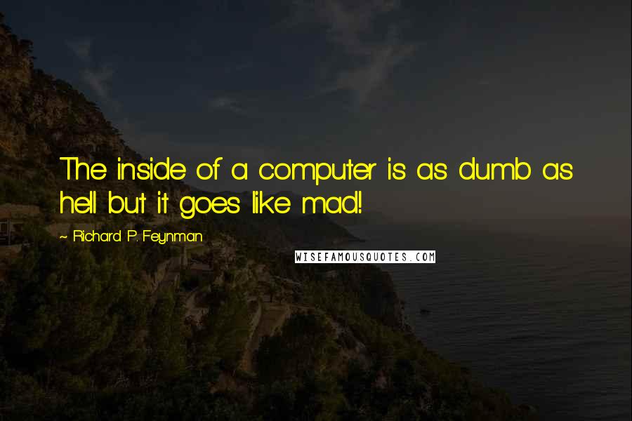 Richard P. Feynman Quotes: The inside of a computer is as dumb as hell but it goes like mad!