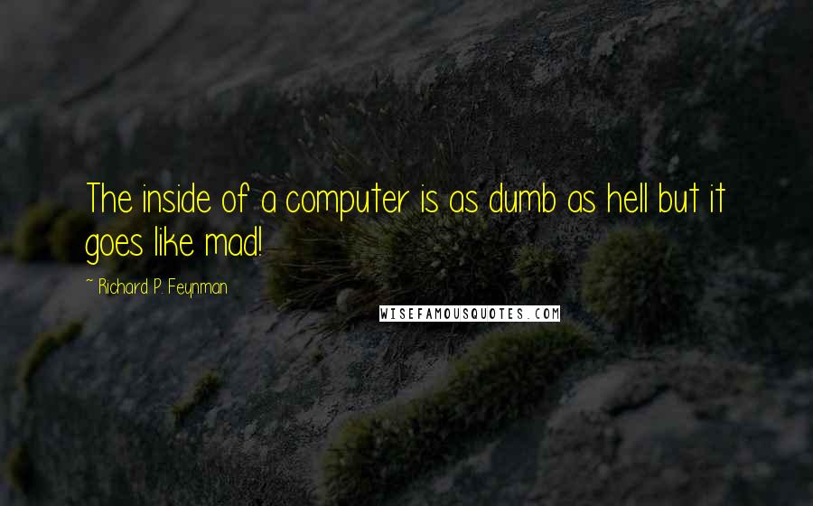 Richard P. Feynman Quotes: The inside of a computer is as dumb as hell but it goes like mad!