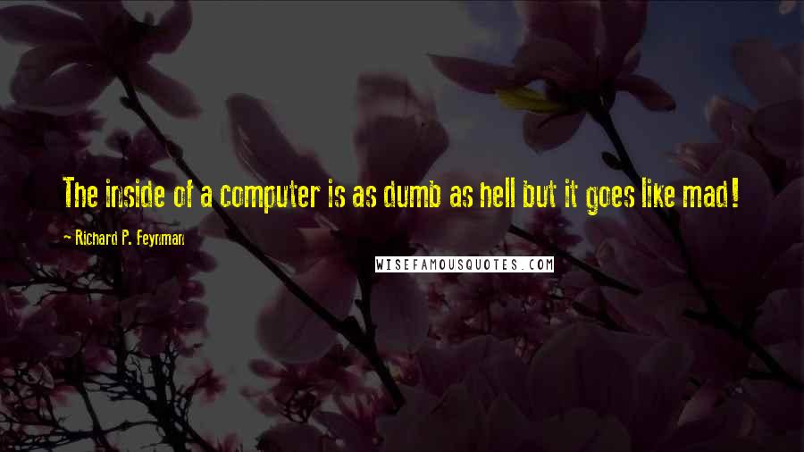 Richard P. Feynman Quotes: The inside of a computer is as dumb as hell but it goes like mad!