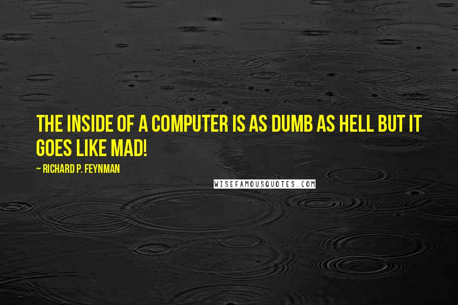 Richard P. Feynman Quotes: The inside of a computer is as dumb as hell but it goes like mad!