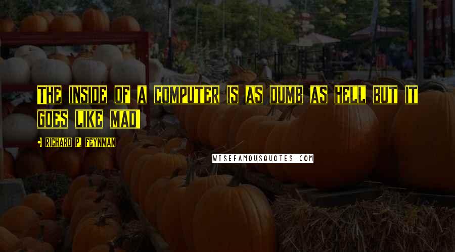 Richard P. Feynman Quotes: The inside of a computer is as dumb as hell but it goes like mad!