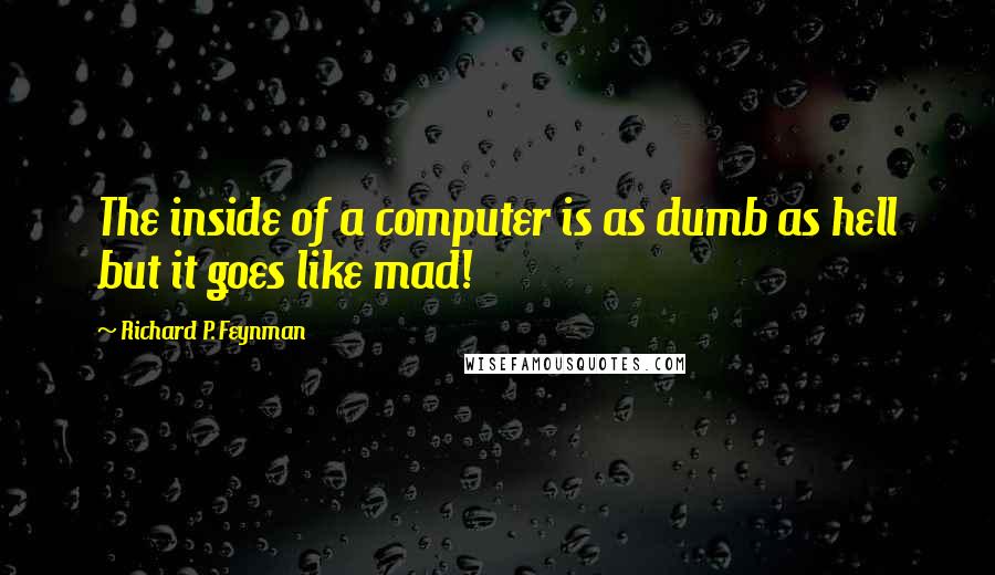 Richard P. Feynman Quotes: The inside of a computer is as dumb as hell but it goes like mad!