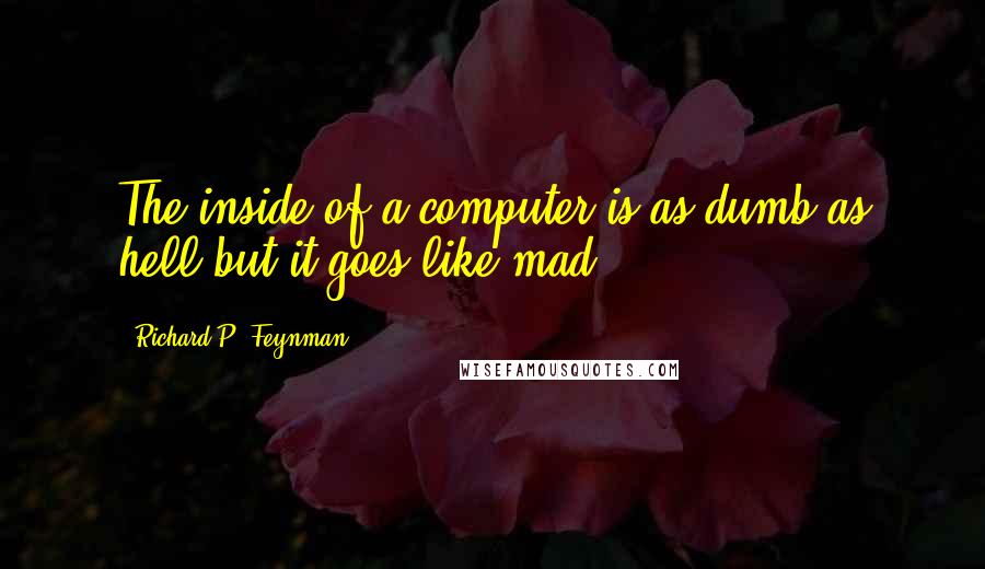 Richard P. Feynman Quotes: The inside of a computer is as dumb as hell but it goes like mad!