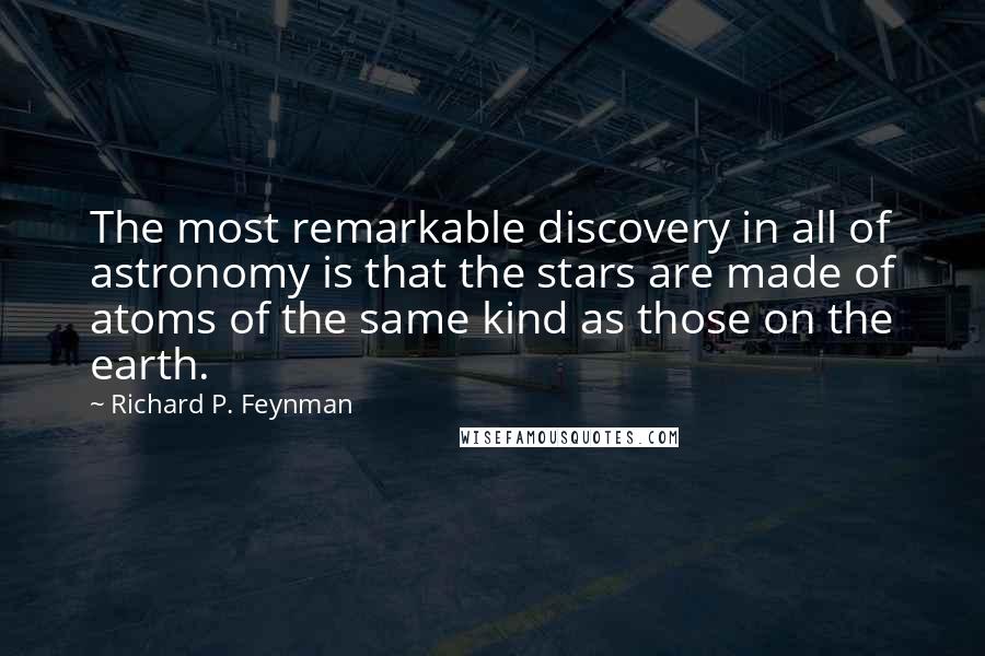 Richard P. Feynman Quotes: The most remarkable discovery in all of astronomy is that the stars are made of atoms of the same kind as those on the earth.