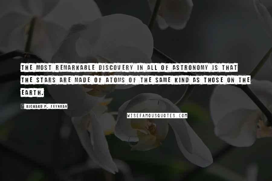 Richard P. Feynman Quotes: The most remarkable discovery in all of astronomy is that the stars are made of atoms of the same kind as those on the earth.