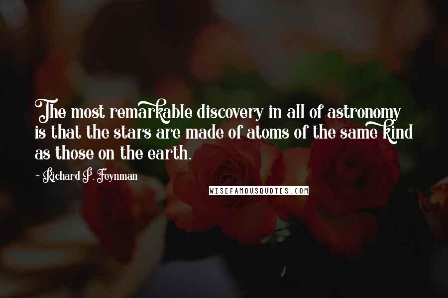 Richard P. Feynman Quotes: The most remarkable discovery in all of astronomy is that the stars are made of atoms of the same kind as those on the earth.