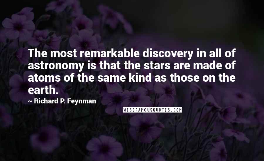 Richard P. Feynman Quotes: The most remarkable discovery in all of astronomy is that the stars are made of atoms of the same kind as those on the earth.