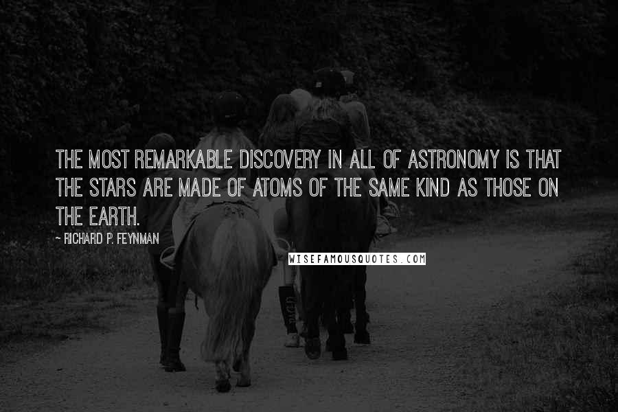 Richard P. Feynman Quotes: The most remarkable discovery in all of astronomy is that the stars are made of atoms of the same kind as those on the earth.