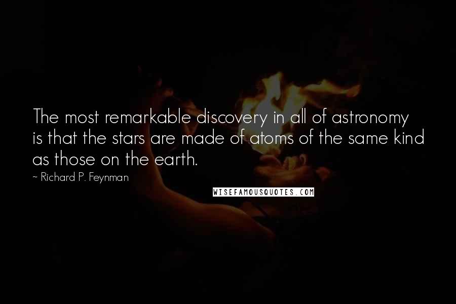 Richard P. Feynman Quotes: The most remarkable discovery in all of astronomy is that the stars are made of atoms of the same kind as those on the earth.