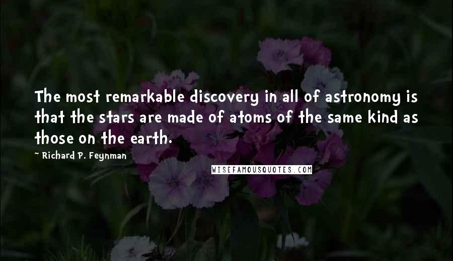 Richard P. Feynman Quotes: The most remarkable discovery in all of astronomy is that the stars are made of atoms of the same kind as those on the earth.