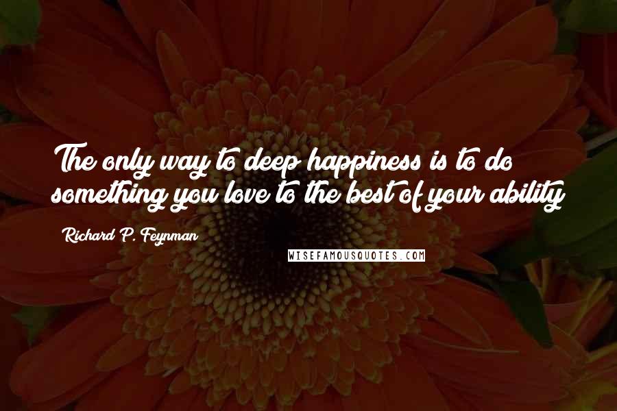 Richard P. Feynman Quotes: The only way to deep happiness is to do something you love to the best of your ability