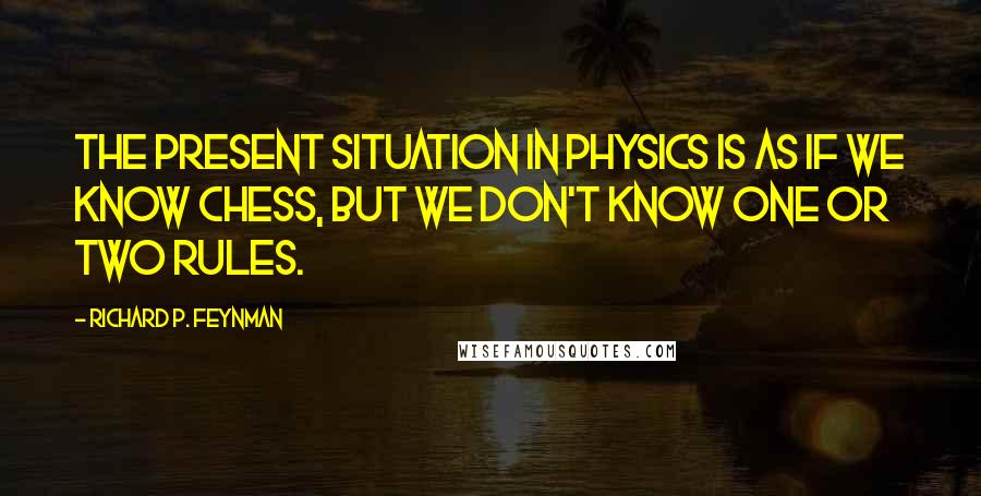 Richard P. Feynman Quotes: The present situation in physics is as if we know chess, but we don't know one or two rules.